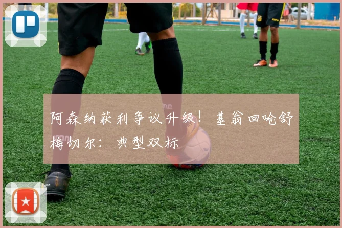阿森纳获利争议升级!基翁回呛舒梅切尔:典型双标