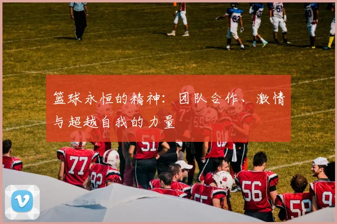 篮球永恒的精神:团队合作、激情与超越自我的力量