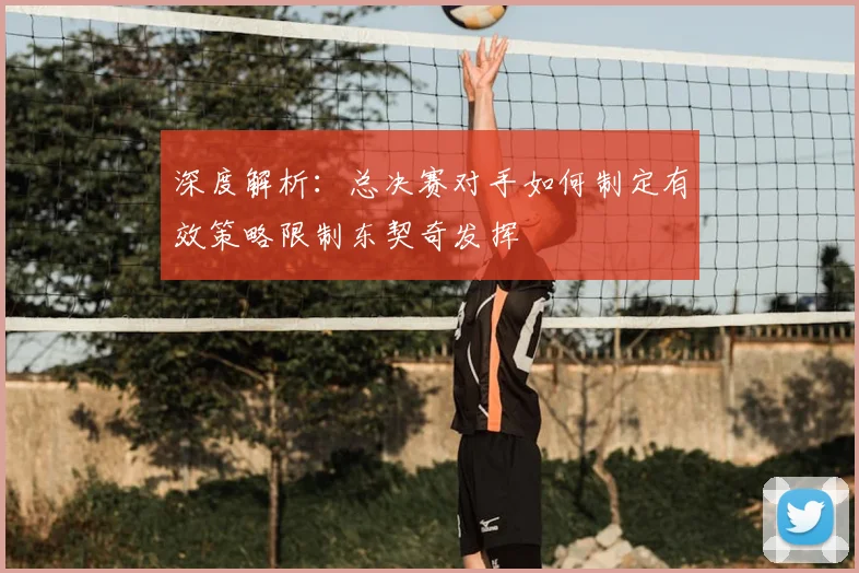 深度解析：总决赛对手如何制定有效策略限制东契奇发挥