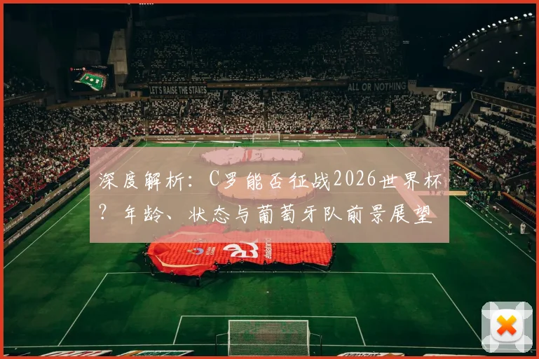 深度解析：C罗能否征战2026世界杯？年龄、状态与葡萄牙队前景展望