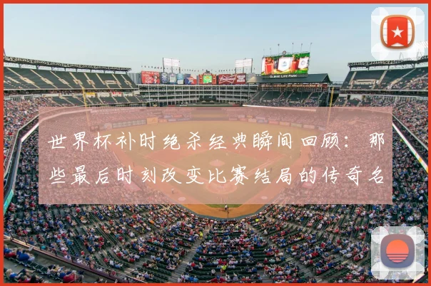 世界杯补时绝杀经典瞬间回顾：那些最后时刻改变比赛结局的传奇名场面