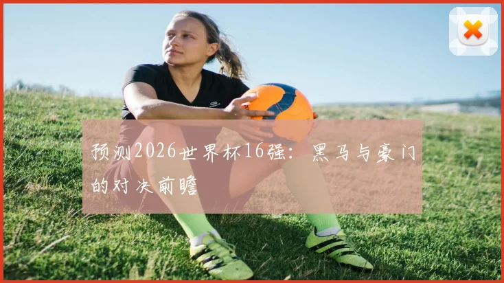 预测2026世界杯16强：黑马与豪门的对决前瞻