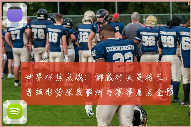 世界杯焦点战:挪威对决英格兰,晋级形势深度解析与赛事看点全预览