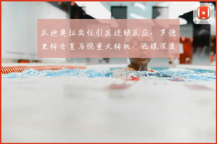 瓜迪奥拉离任引发连锁反应，罗德里转会皇马现重大转机，西媒深度解析关键因素
